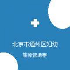 北京市通州区妇幼保健院 不孕不育门诊 输卵管堵塞 在线预约挂号