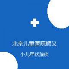 北京儿童医院顺义妇儿医院 内分泌科 小儿甲状腺疾病 在线预约挂号